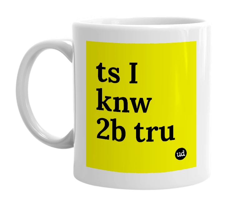 White mug with 'ts I knw 2b tru' in bold black letters