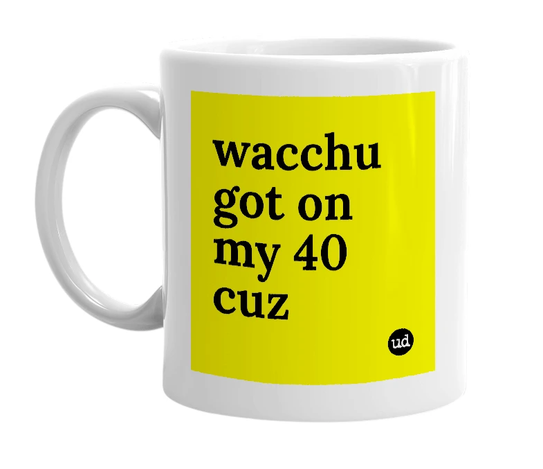 White mug with 'wacchu got on my 40 cuz' in bold black letters