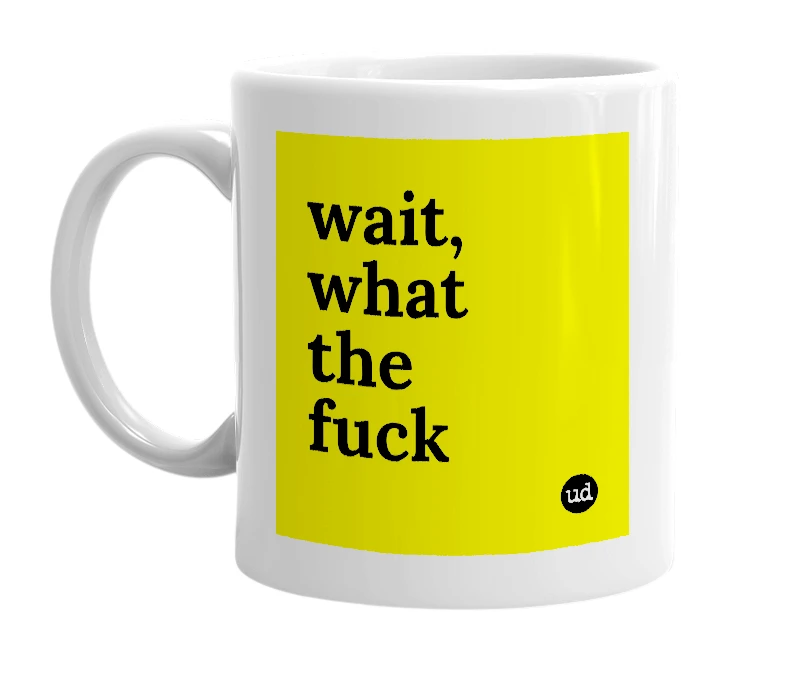 White mug with 'wait, what the fuck' in bold black letters