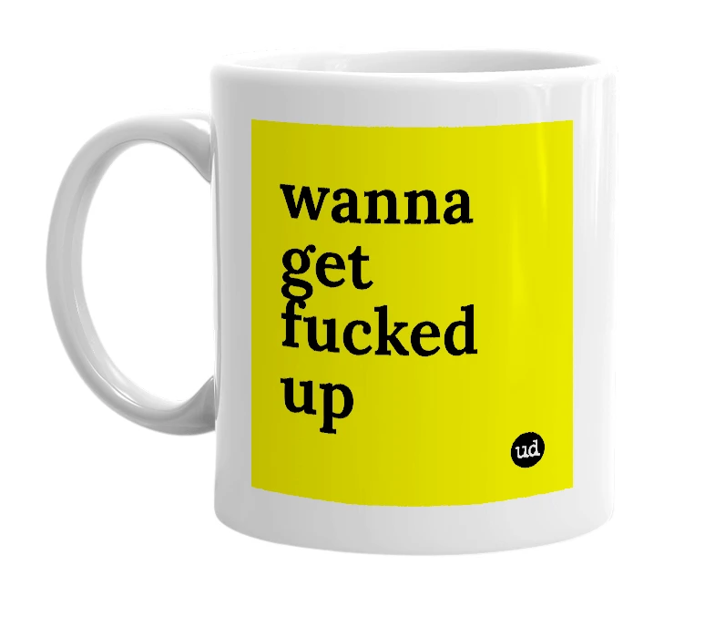 White mug with 'wanna get fucked up' in bold black letters