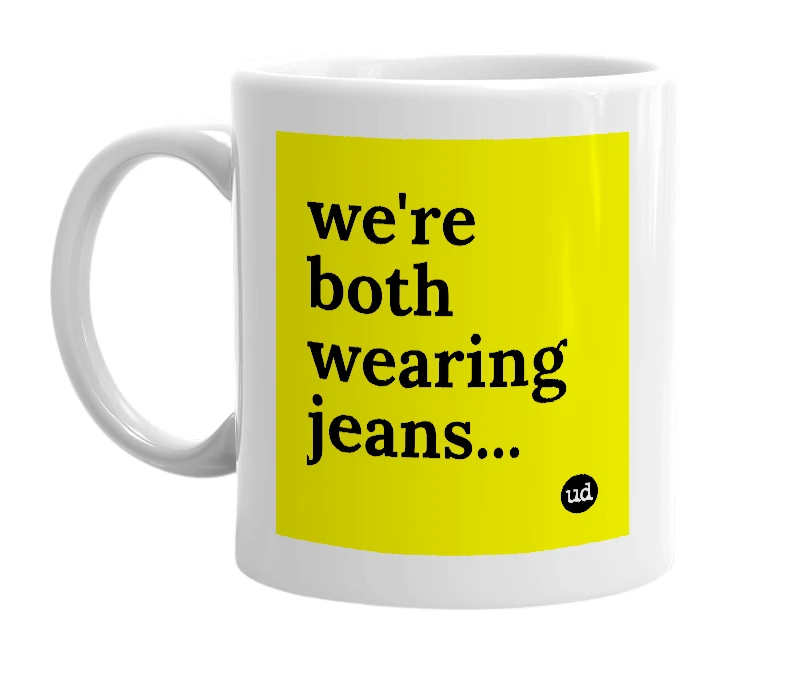 White mug with 'we're both wearing jeans...' in bold black letters