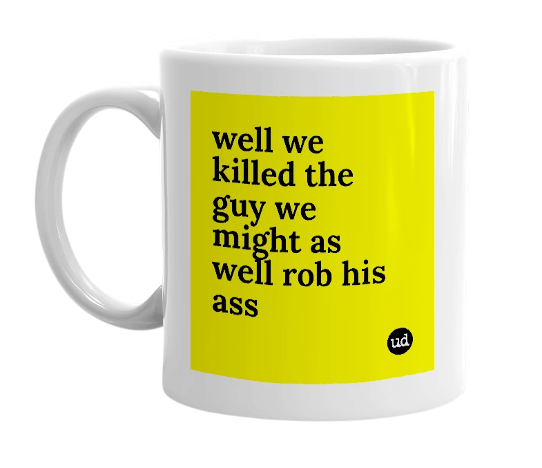 White mug with 'well we killed the guy we might as well rob his ass' in bold black letters
