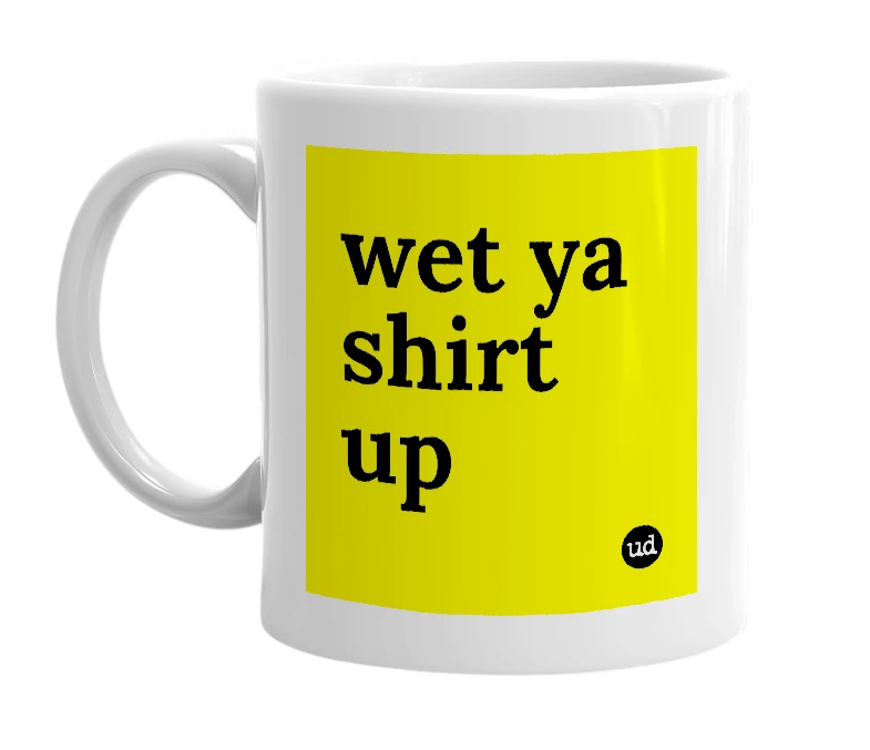 White mug with 'wet ya shirt up' in bold black letters