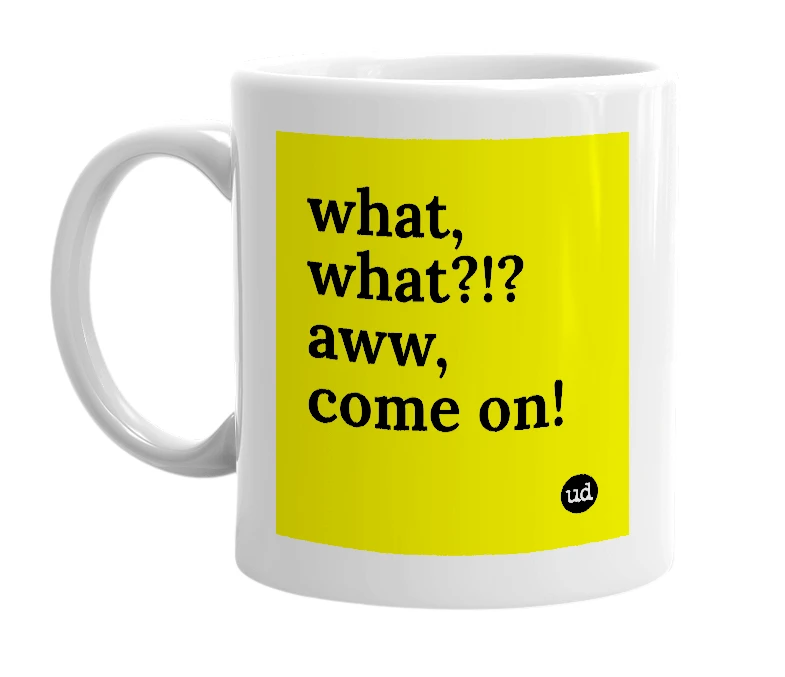 White mug with 'what, what?!? aww, come on!' in bold black letters