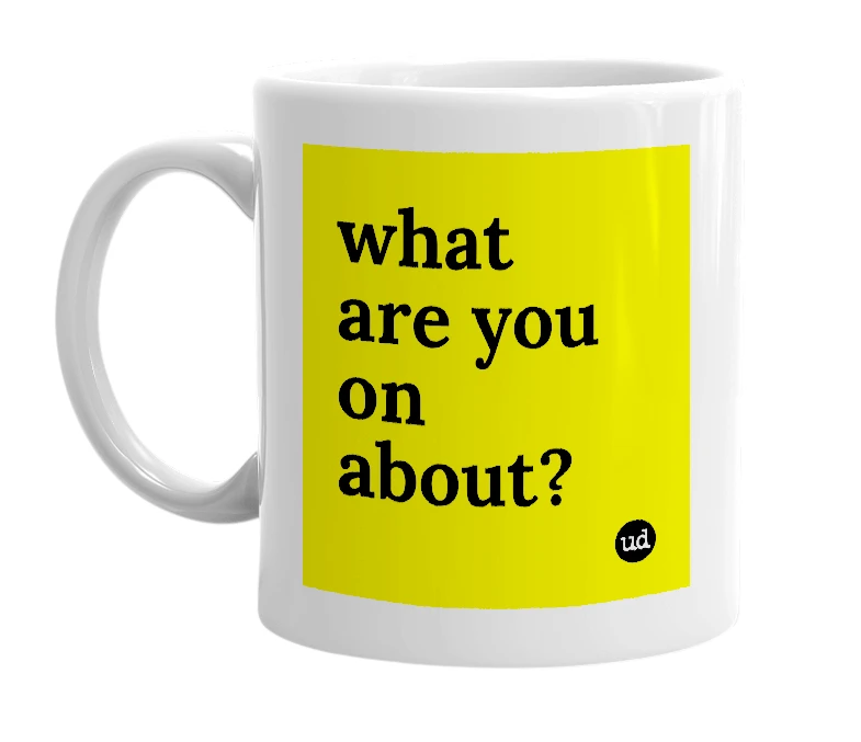 White mug with 'what are you on about?' in bold black letters