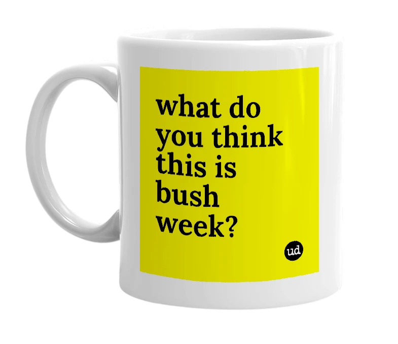 White mug with 'what do you think this is bush week?' in bold black letters