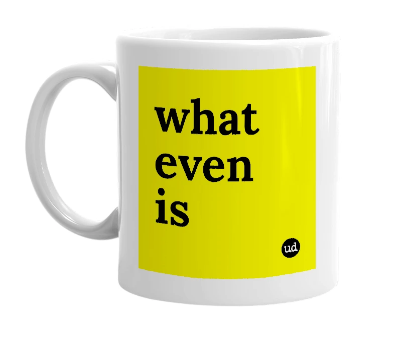 White mug with 'what even is' in bold black letters