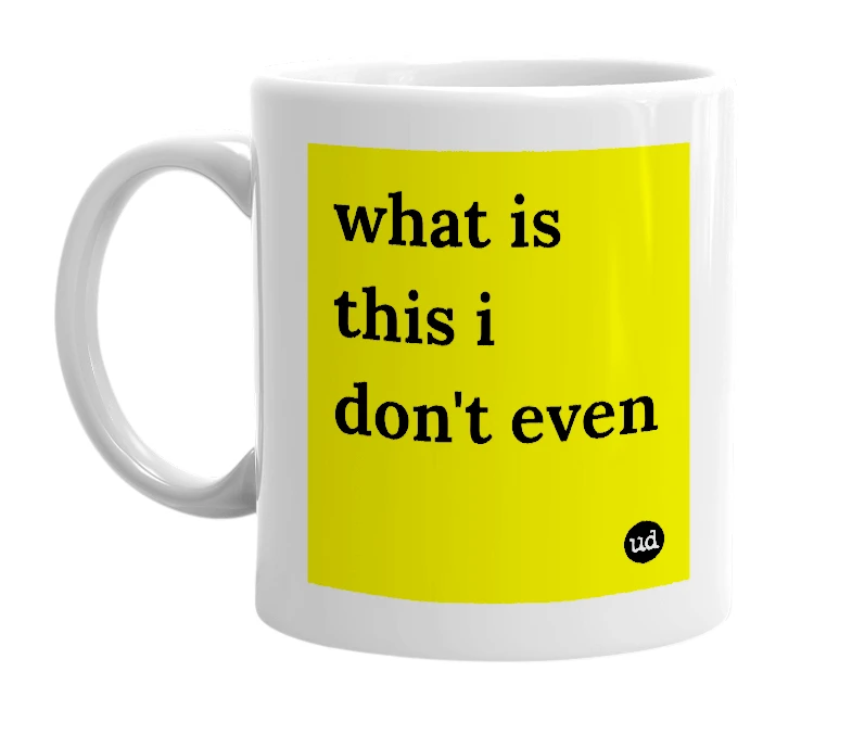 White mug with 'what is this i don't even' in bold black letters
