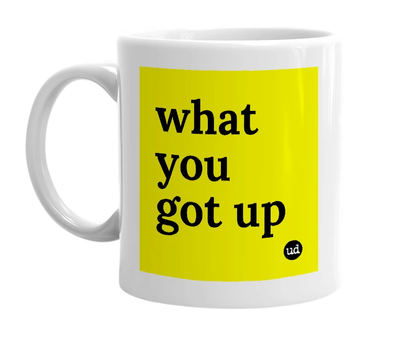 White mug with 'what you got up' in bold black letters