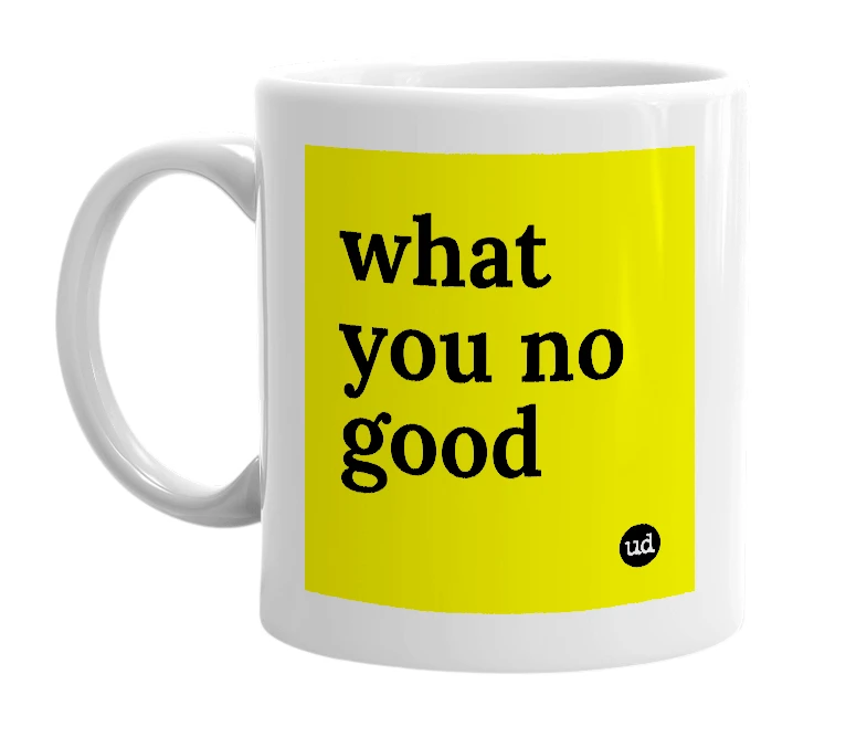 White mug with 'what you no good' in bold black letters