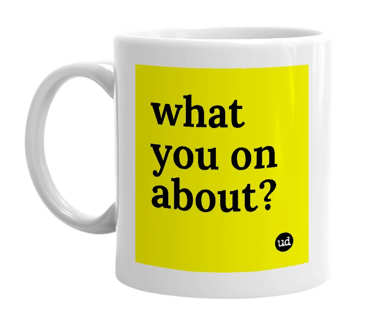 White mug with 'what you on about?' in bold black letters