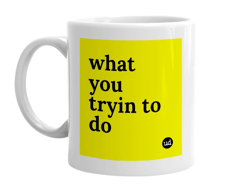 White mug with 'what you tryin to do' in bold black letters