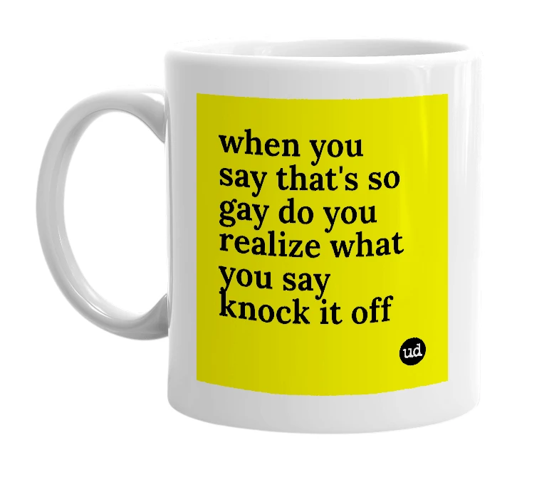 White mug with 'when you say that's so gay do you realize what you say knock it off' in bold black letters