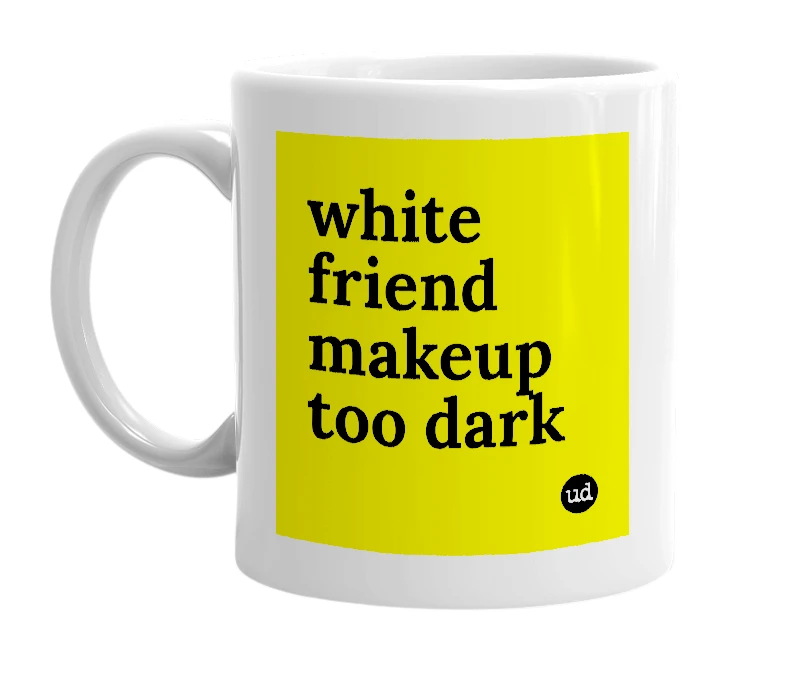 White mug with 'white friend makeup too dark' in bold black letters