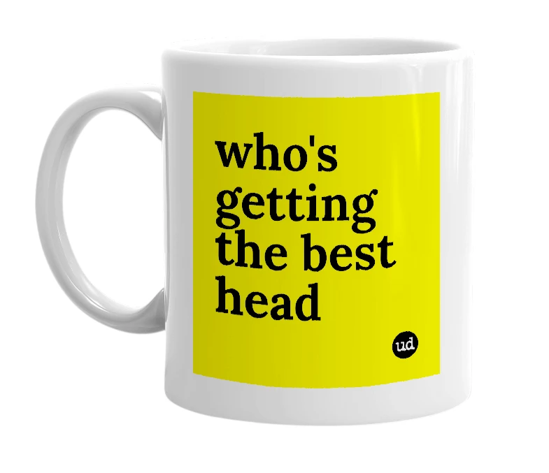 White mug with 'who's getting the best head' in bold black letters