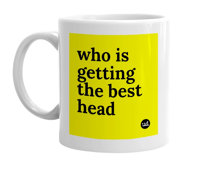 White mug with 'who is getting the best head' in bold black letters