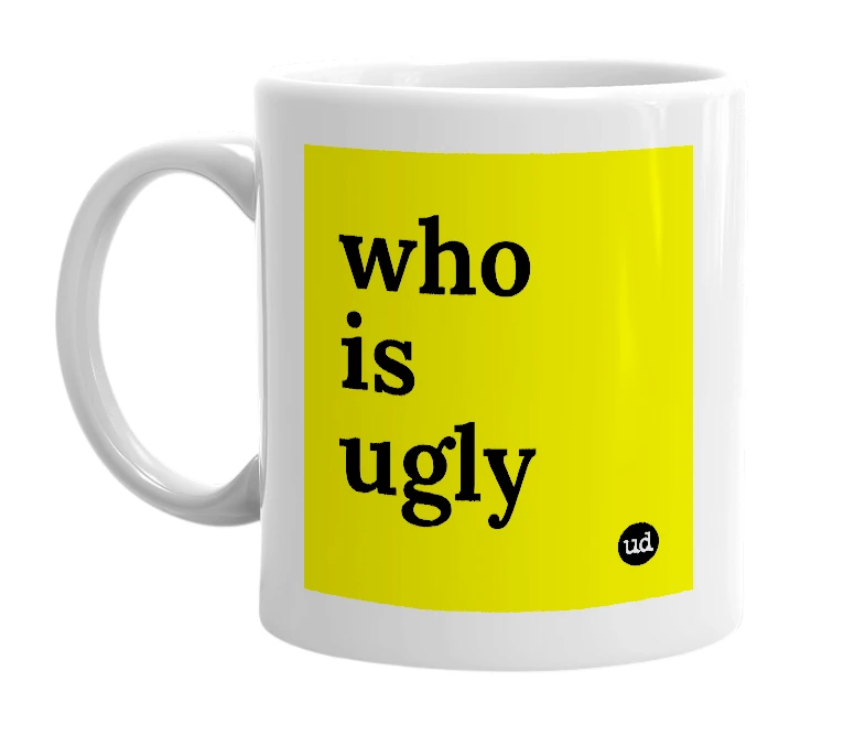 White mug with 'who is ugly' in bold black letters