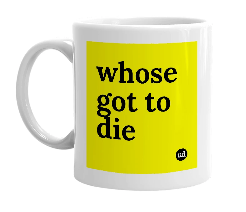 White mug with 'whose got to die' in bold black letters