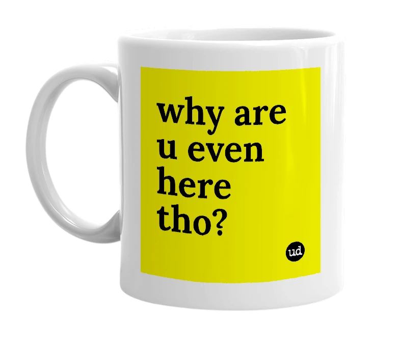 White mug with 'why are u even here tho?' in bold black letters