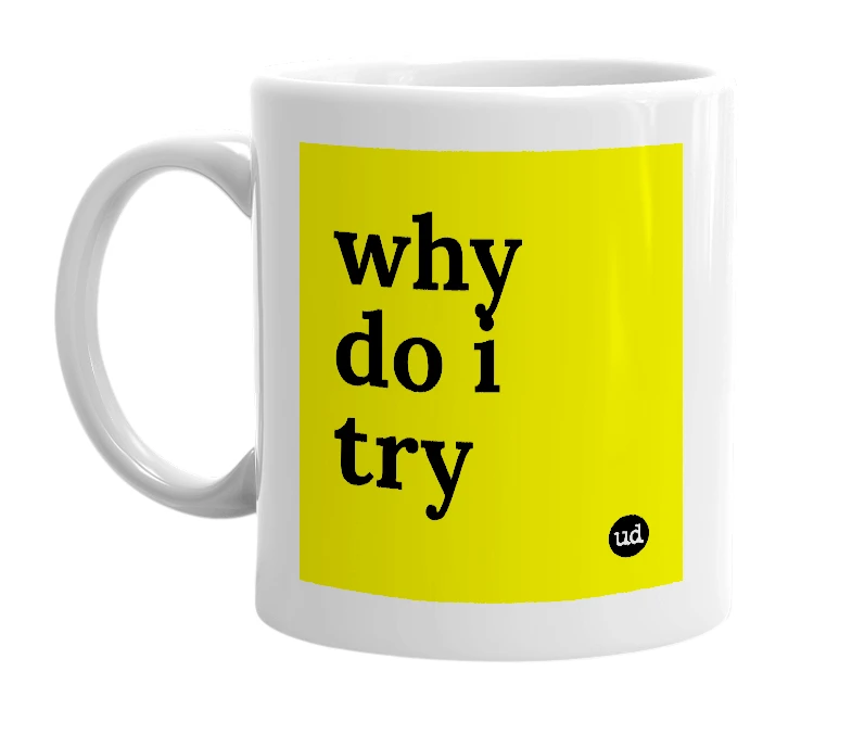 White mug with 'why do i try' in bold black letters