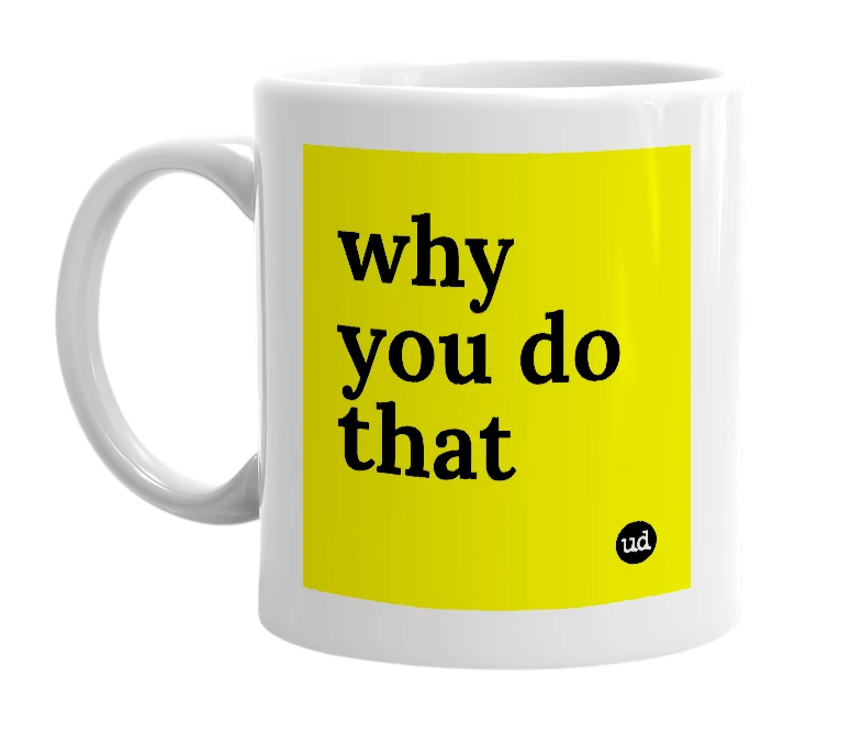 White mug with 'why you do that' in bold black letters