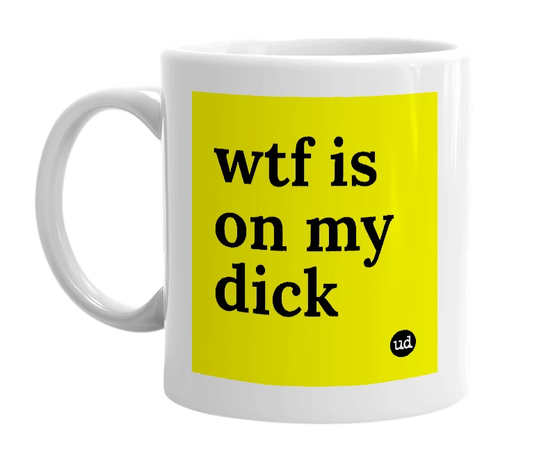 White mug with 'wtf is on my dick' in bold black letters