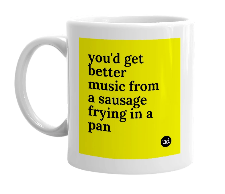 White mug with 'you'd get better music from a sausage frying in a pan' in bold black letters