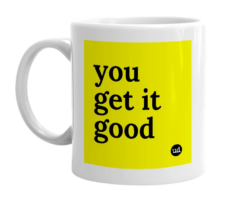 White mug with 'you get it good' in bold black letters