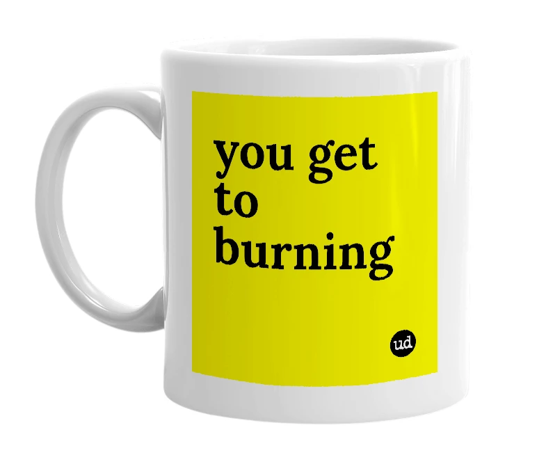 White mug with 'you get to burning' in bold black letters