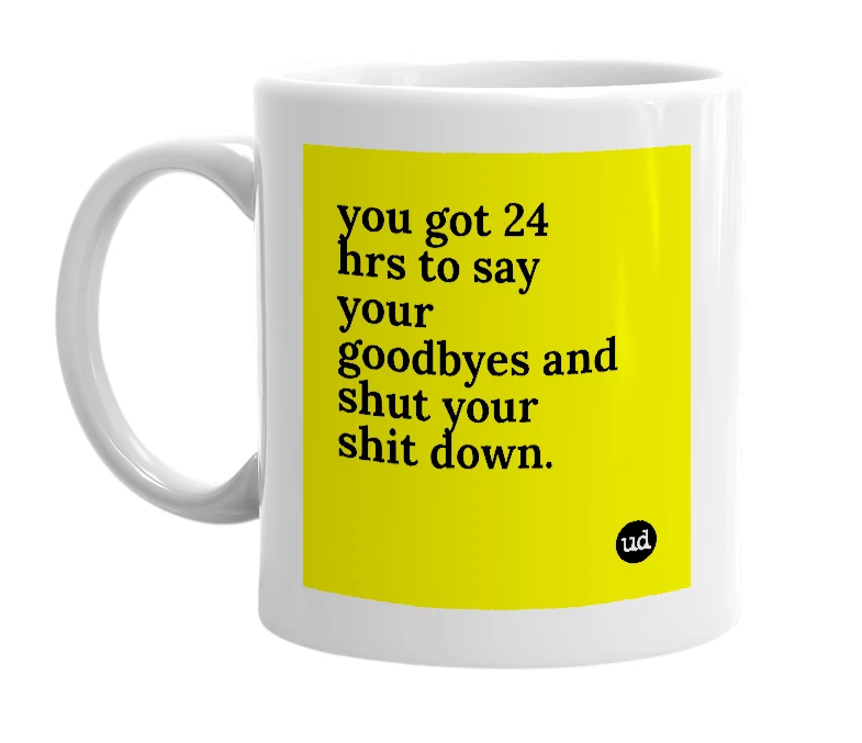 White mug with 'you got 24 hrs to say your goodbyes and shut your shit down.' in bold black letters