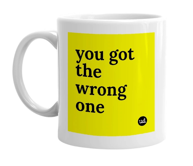 White mug with 'you got the wrong one' in bold black letters