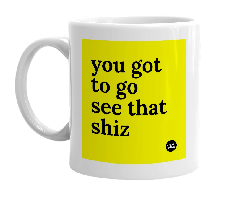 White mug with 'you got to go see that shiz' in bold black letters