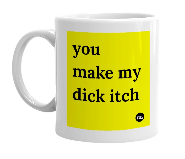 White mug with 'you make my dick itch' in bold black letters