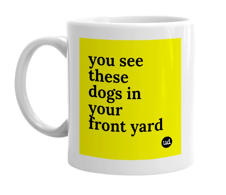 White mug with 'you see these dogs in your front yard' in bold black letters