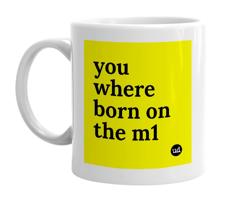 White mug with 'you where born on the m1' in bold black letters