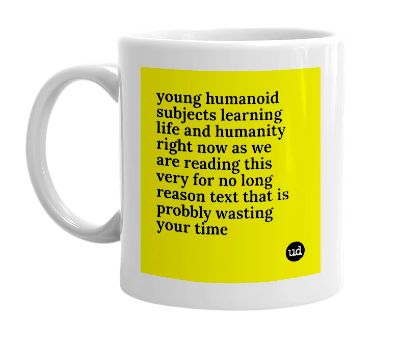 White mug with 'young humanoid subjects learning life and humanity right now as we are reading this very for no long reason text that is probbly wasting your time' in bold black letters