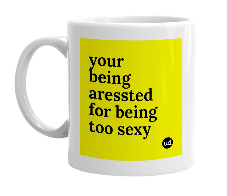 White mug with 'your being aressted for being too sexy' in bold black letters