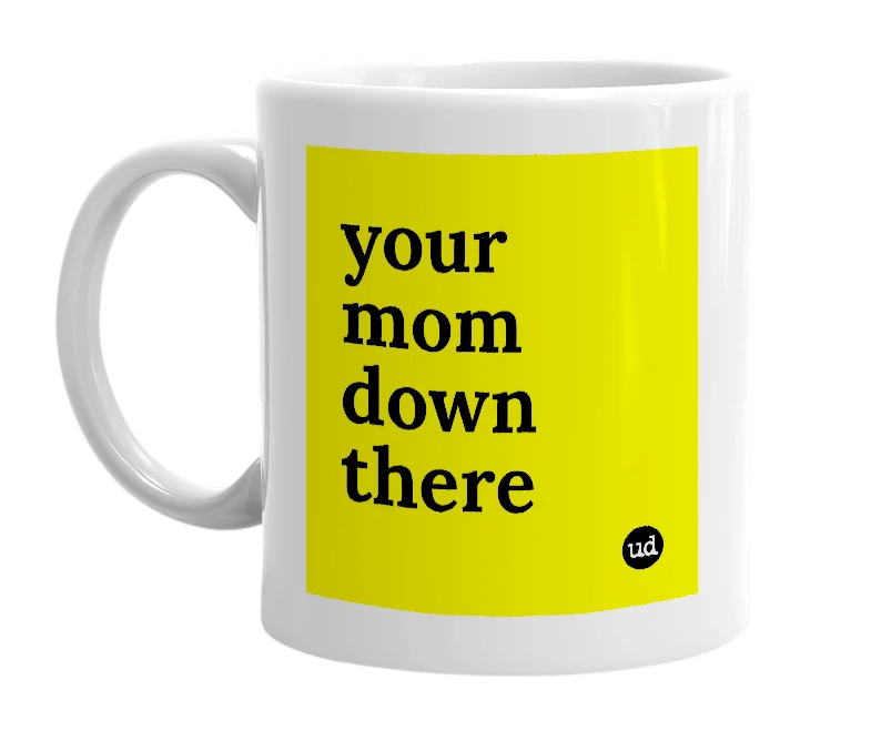 White mug with 'your mom down there' in bold black letters