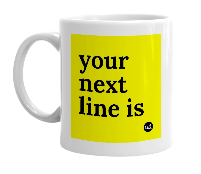 White mug with 'your next line is' in bold black letters