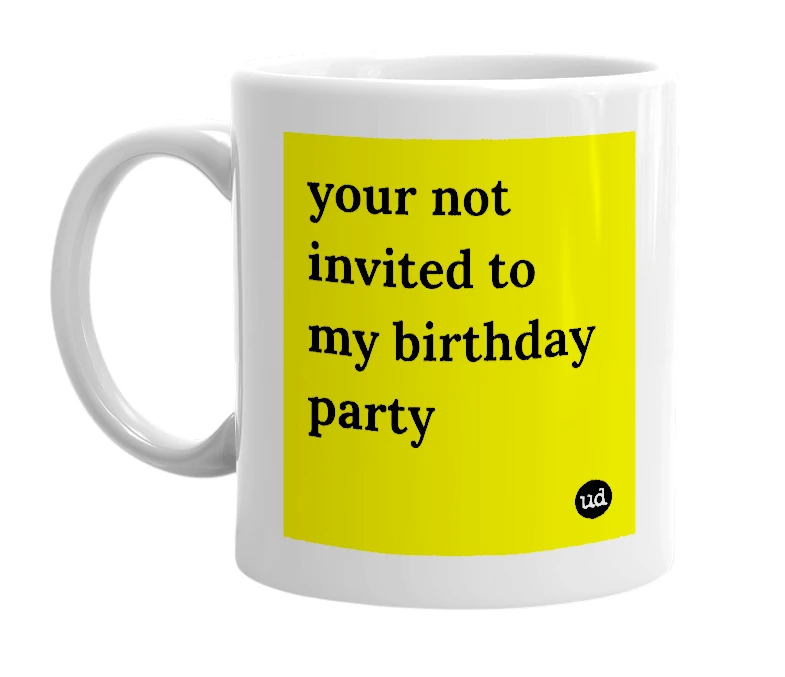White mug with 'your not invited to my birthday party' in bold black letters