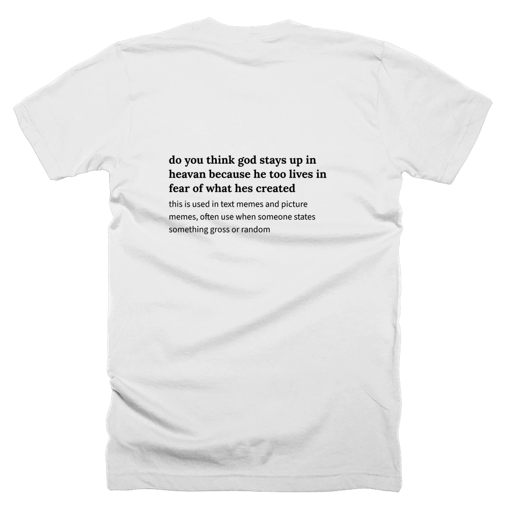 T-shirt with a definition of 'do you think god stays up in heavan because he too lives in fear of what hes created' printed on the back