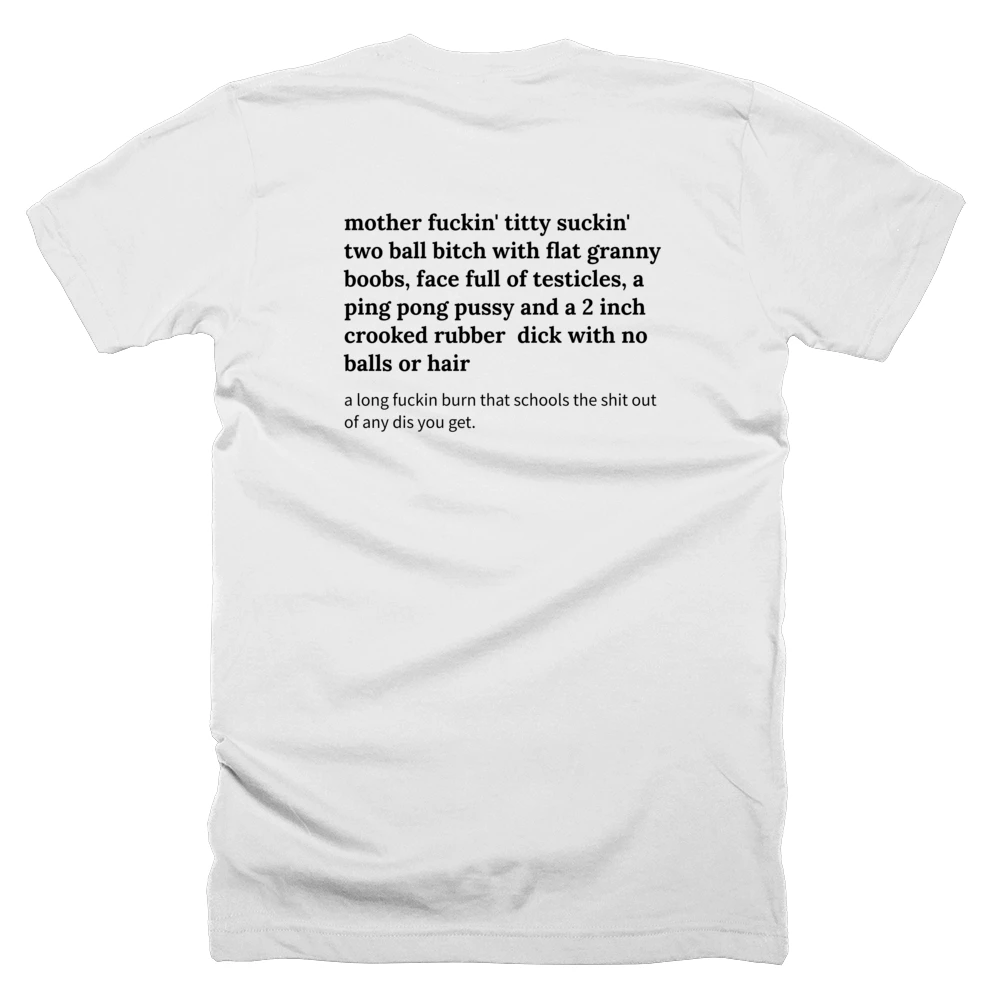 T-shirt with a definition of 'mother fuckin' titty suckin' two ball bitch with flat granny boobs, face full of testicles, a ping pong pussy and a 2 inch crooked rubber  dick with no balls or hair' printed on the back