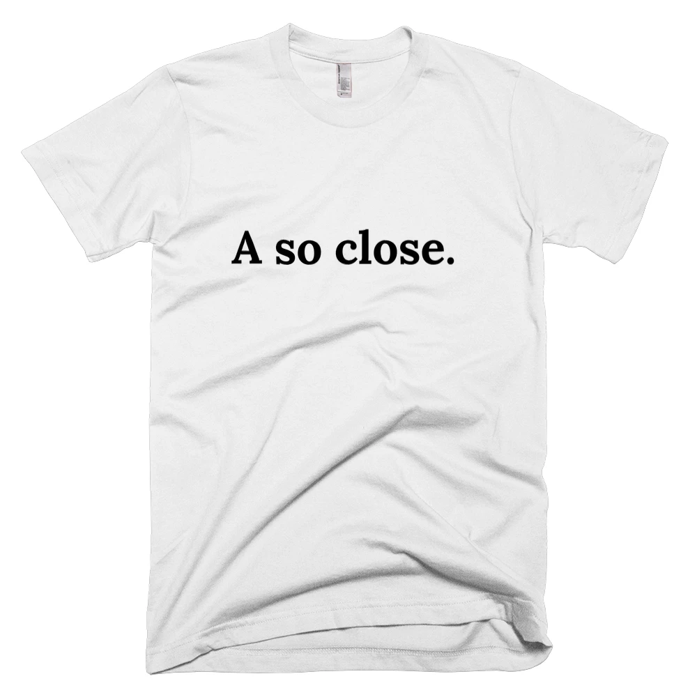 T-shirt with 'A so close.' text on the front