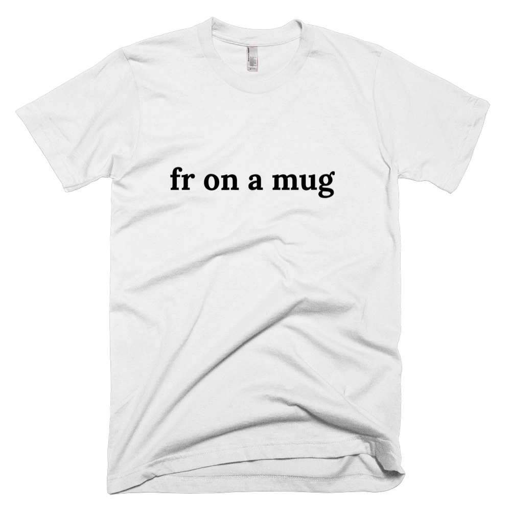 T-shirt with 'fr on a mug' text on the front